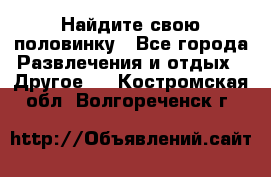 Найдите свою половинку - Все города Развлечения и отдых » Другое   . Костромская обл.,Волгореченск г.